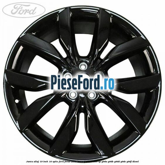 Janta aliaj 19 inch 10 spite Ford Focus 2008-2011 1.6 TDCi 109 cp G8DA, G8DB, G8DD, G8DE, G8DF diesel