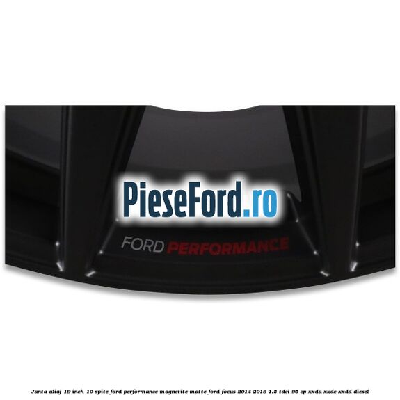 Janta aliaj 19 inch, 10 spite Ford Performance Magnetite Matte Ford Focus 2014-2018 1.5 TDCi 95 cp XXDA, XXDC, XXDD diesel