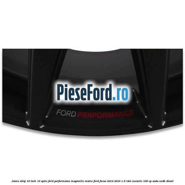 Janta aliaj 19 inch, 10 spite Ford Performance Magnetite Matte Ford Focus 2014-2018 1.5 TDCi ECOnetic 105 cp Janta aliaj 19 inch, 10 spite Ford Performance Magnetite Matte Ford Focus 2014-2018 1.5 TDCi ECOnetic 105 cp AEDA, XXDB diesel
