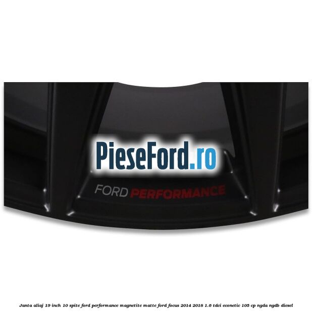Janta aliaj 19 inch, 10 spite Ford Performance Magnetite Matte Ford Focus 2014-2018 1.6 TDCi ECOnetic 105 cp Janta aliaj 19 inch, 10 spite Ford Performance Magnetite Matte Ford Focus 2014-2018 1.6 TDCi ECOnetic 105 cp NGDA, NGDB diesel