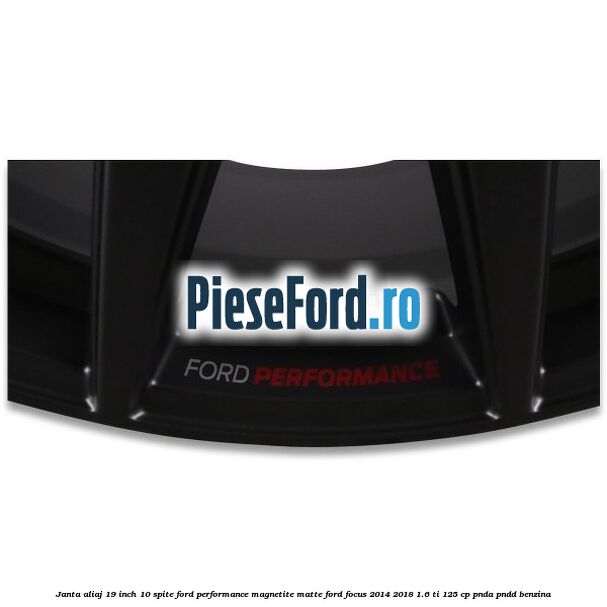 Janta aliaj 19 inch, 10 spite Ford Performance Magnetite Matte Ford Focus 2014-2018 1.6 Ti 125 cp PNDA, PNDD benzina