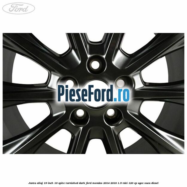 Janta aliaj 19 inch, 10 spite Tarnished Dark Ford Mondeo 2014-2018 1.5 TDCi 120 cp Janta aliaj 19 inch, 10 spite Tarnished Dark Ford Mondeo 2014-2018 1.5 TDCi 120 cp UGCC, XUCA diesel