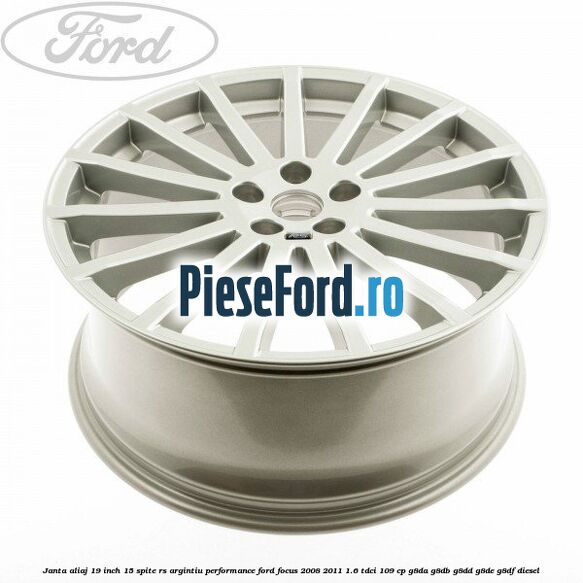 Janta aliaj 19 inch, 15 spite RS argintiu performance Ford Focus 2008-2011 1.6 TDCi 109 cp Janta aliaj 19 inch, 15 spite RS argintiu performance Ford Focus 2008-2011 1.6 TDCi 109 cp G8DA, G8DB, G8DD, G8DE, G8DF diesel