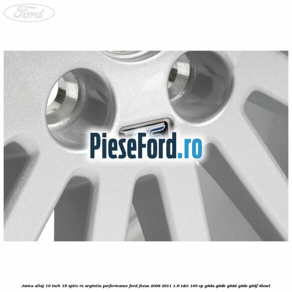 Janta aliaj 19 inch, 15 spite RS argintiu performance Ford Focus 2008-2011 1.6 TDCi 109 cp Janta aliaj 19 inch, 15 spite RS argintiu performance Ford Focus 2008-2011 1.6 TDCi 109 cp G8DA, G8DB, G8DD, G8DE, G8DF diesel