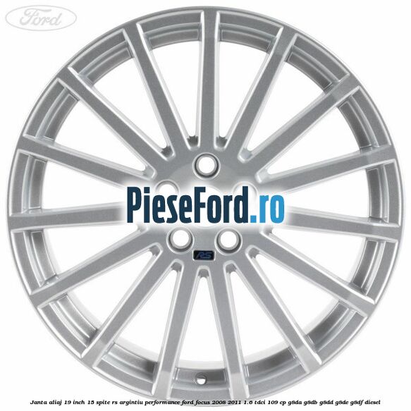Janta aliaj 19 inch, 15 spite RS argintiu performance Ford Focus 2008-2011 1.6 TDCi 109 cp Janta aliaj 19 inch, 15 spite RS argintiu performance Ford Focus 2008-2011 1.6 TDCi 109 cp G8DA, G8DB, G8DD, G8DE, G8DF diesel
