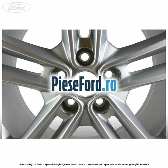 Janta aliaj 19 inch 5 spite duble Ford Focus 2014-2018 1.0 EcoBoost 100 cp Janta aliaj 19 inch 5 spite duble Ford Focus 2014-2018 1.0 EcoBoost 100 cp M2DA, M2DB, M2DC, SFDA, SFDB benzina