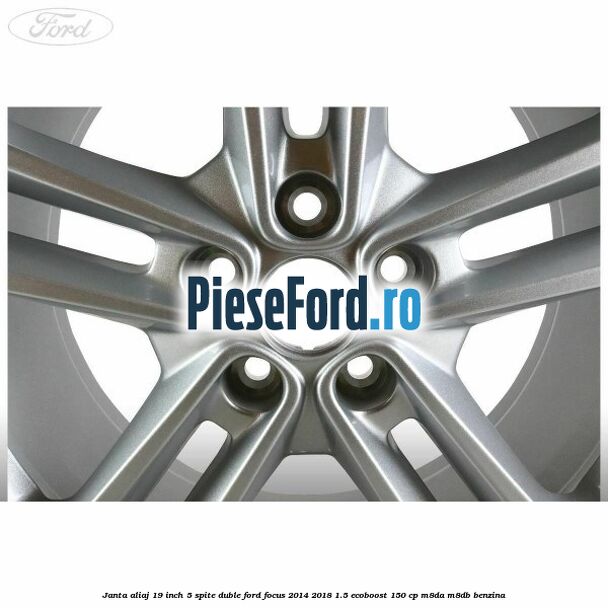 Janta aliaj 19 inch 5 spite duble Ford Focus 2014-2018 1.5 EcoBoost 150 cp M8DA, M8DB benzina