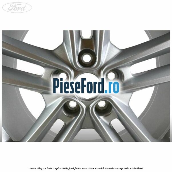 Janta aliaj 19 inch 5 spite duble Ford Focus 2014-2018 1.5 TDCi ECOnetic 105 cp AEDA, XXDB diesel