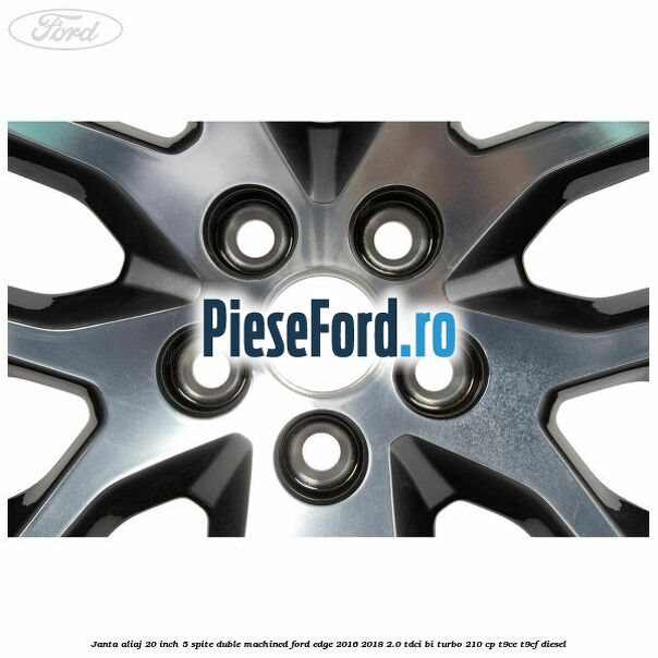Janta aliaj 20 inch, 5 spite duble machined Ford Edge 2016-2018 2.0 TDCi Bi-Turbo 210 cp Janta aliaj 20 inch, 5 spite duble machined Ford Edge 2016-2018 2.0 TDCi Bi-Turbo 210 cp T9CE, T9CF diesel