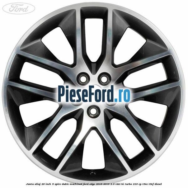 Janta aliaj 20 inch, 5 spite duble machined Ford Edge 2016-2018 2.0 TDCi Bi-Turbo 210 cp Janta aliaj 20 inch, 5 spite duble machined Ford Edge 2016-2018 2.0 TDCi Bi-Turbo 210 cp T9CE, T9CF diesel