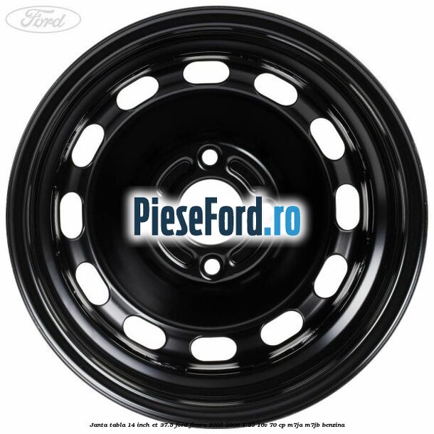 Janta tabla 14 inch ET 37.5 Ford Fiesta 2005-2008 1.25 16V 70 cp Janta tabla 14 inch ET 37.5 Ford Fiesta 2005-2008 1.25 16V 70 cp M7JA, M7JB benzina
