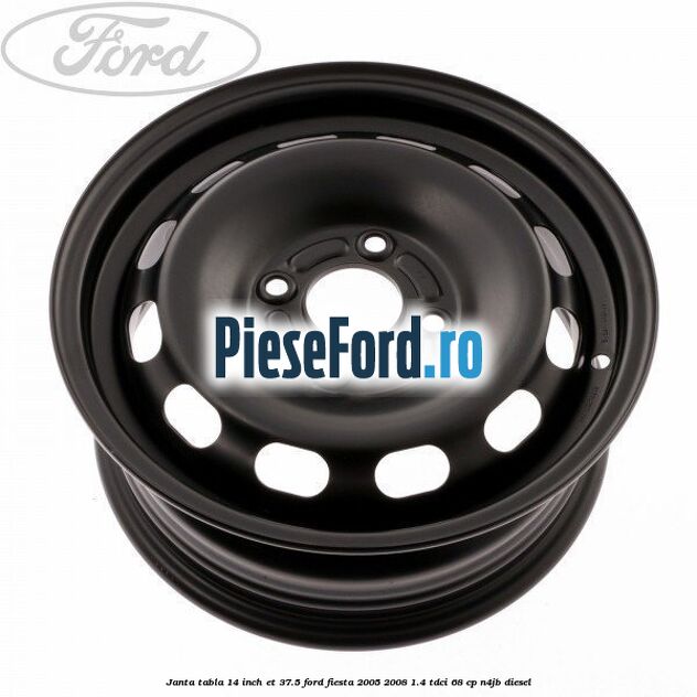 Janta tabla 14 inch ET 37.5 Ford Fiesta 2005-2008 1.4 TDCi 68 cp N4JB diesel