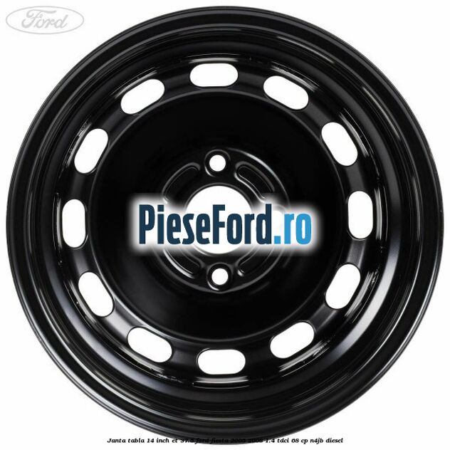 Janta tabla 14 inch ET 37.5 Ford Fiesta 2005-2008 1.4 TDCi 68 cp N4JB diesel