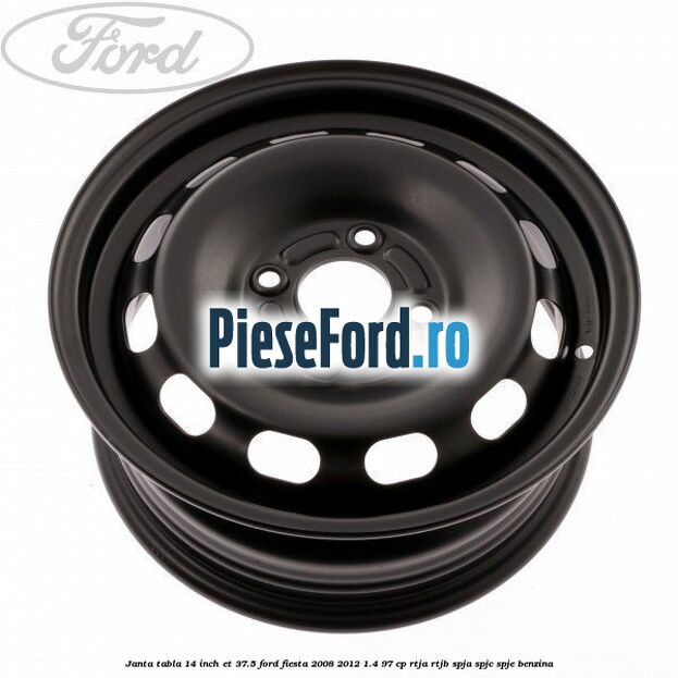 Janta tabla 14 inch ET 37.5 Ford Fiesta 2008-2012 1.4 97 cp RTJA, RTJB, SPJA, SPJC, SPJE benzina