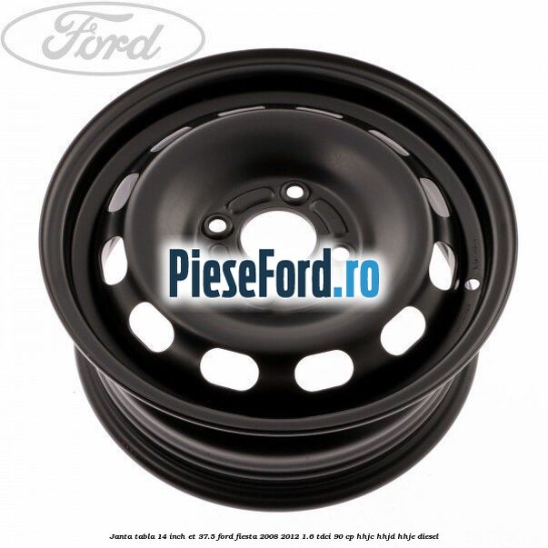 Janta tabla 14 inch ET 37.5 Ford Fiesta 2008-2012 1.6 TDCi 90 cp HHJC, HHJD, HHJE diesel