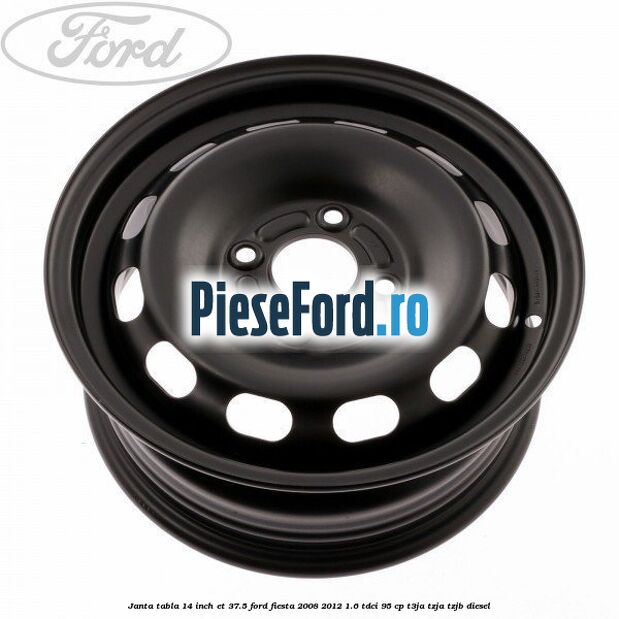 Janta tabla 14 inch ET 37.5 Ford Fiesta 2008-2012 1.6 TDCi 95 cp T3JA, TZJA, TZJB diesel