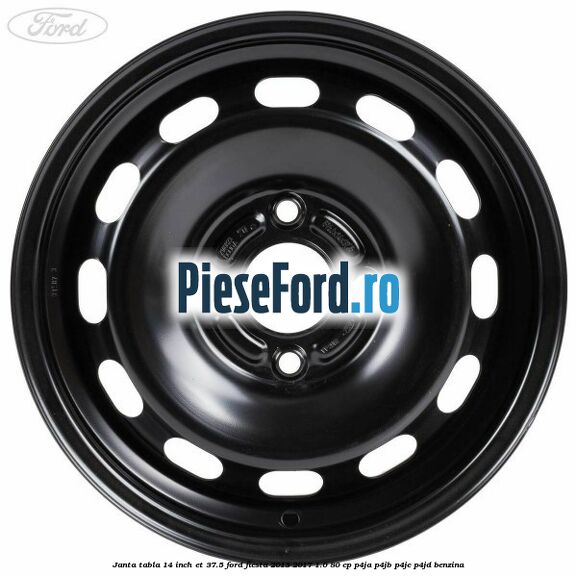 Janta tabla 14 inch ET 37.5 Ford Fiesta 2013-2017 1.0 80 cp Janta tabla 14 inch ET 37.5 Ford Fiesta 2013-2017 1.0 80 cp P4JA, P4JB, P4JC, P4JD benzina