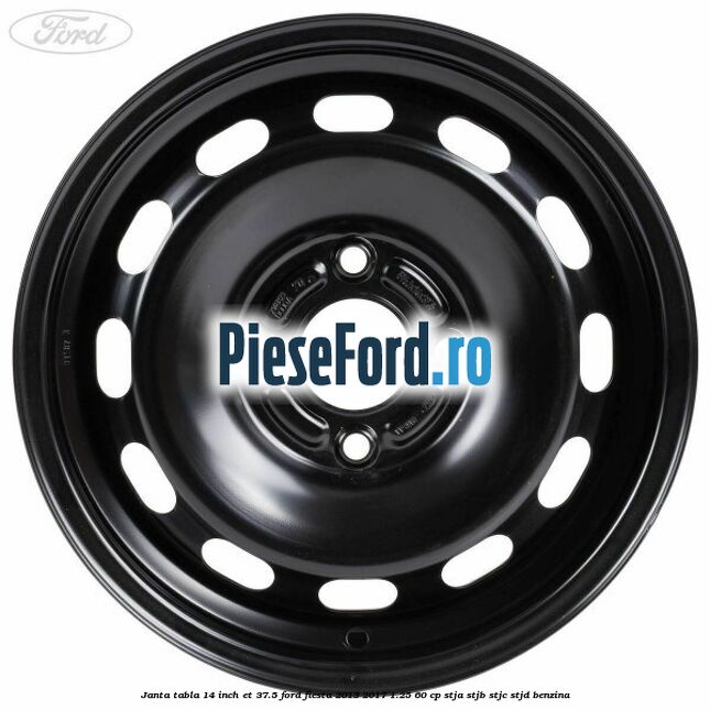 Janta tabla 14 inch ET 37.5 Ford Fiesta 2013-2017 1.25 60 cp Janta tabla 14 inch ET 37.5 Ford Fiesta 2013-2017 1.25 60 cp STJA, STJB, STJC, STJD benzina