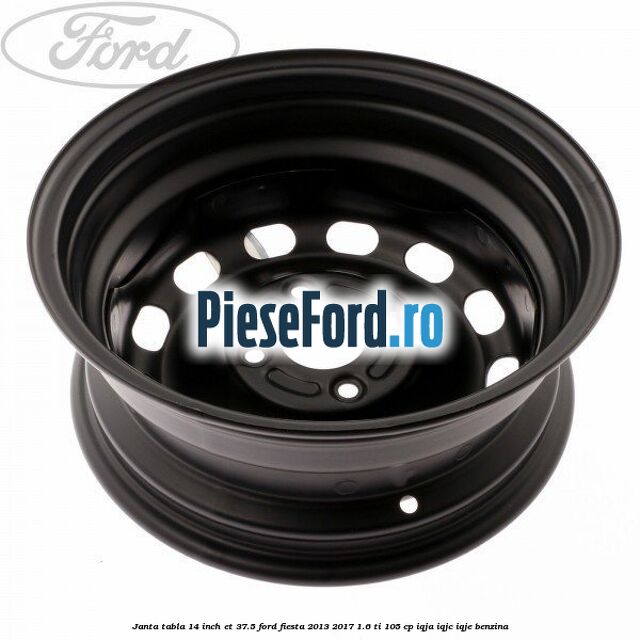 Janta tabla 14 inch ET 37.5 Ford Fiesta 2013-2017 1.6 Ti 105 cp Janta tabla 14 inch ET 37.5 Ford Fiesta 2013-2017 1.6 Ti 105 cp IQJA, IQJC, IQJE benzina