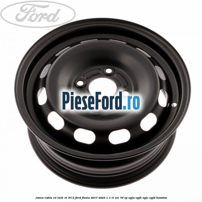Janta tabla 14 inch ET 37.5 Ford Fiesta 2017-2023 1.1 Ti-VCT 70 cp XPJA, XPJB, XPJC, XPJD benzina