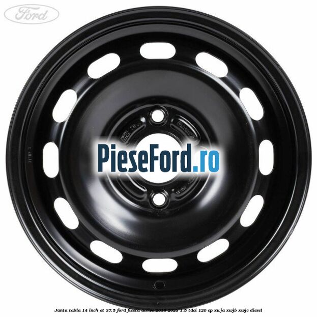 Janta tabla 14 inch ET 37.5 Ford Fiesta Active 2018-2023 1.5 TDCi 120 cp Janta tabla 14 inch ET 37.5 Ford Fiesta Active 2018-2023 1.5 TDCi 120 cp XWJA, XWJB, XWJC diesel
