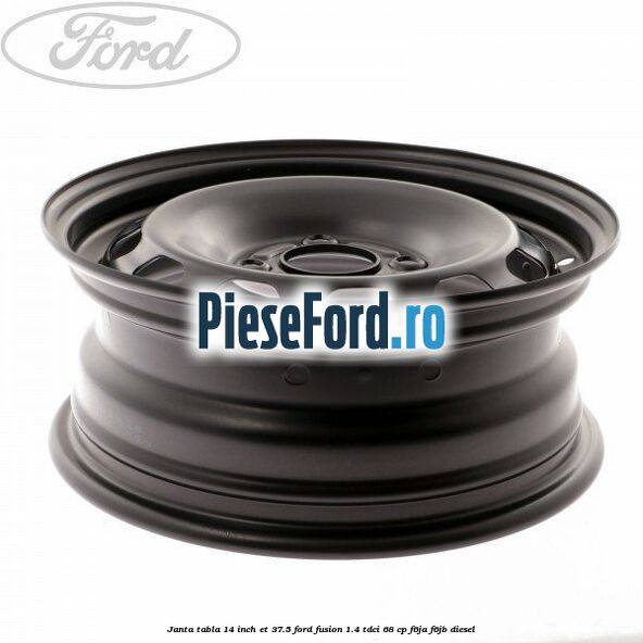 Janta tabla 14 inch ET 37.5 Ford Fusion 1.4 TDCi 68 cp F6JA, F6JB diesel