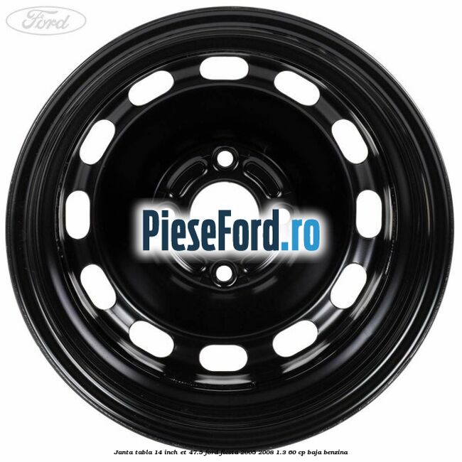 Janta tabla 14 inch ET 47.5 Ford Fiesta 2005-2008 1.3 60 cp BAJA benzina
