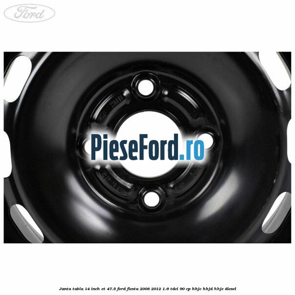 Janta tabla 14 inch ET 47.5 Ford Fiesta 2008-2012 1.6 TDCi 90 cp Janta tabla 14 inch ET 47.5 Ford Fiesta 2008-2012 1.6 TDCi 90 cp HHJC, HHJD, HHJE diesel