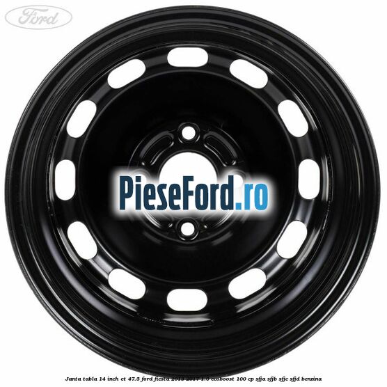 Janta tabla 14 inch ET 47.5 Ford Fiesta 2013-2017 1.0 EcoBoost 100 cp SFJA, SFJB, SFJC, SFJD benzina