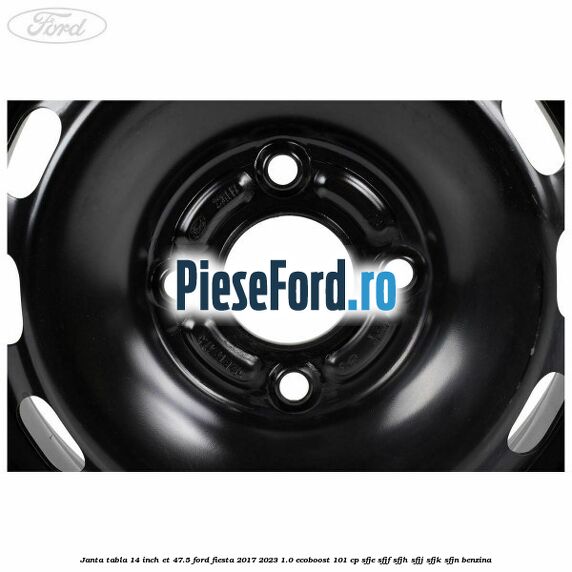 Janta tabla 14 inch ET 47.5 Ford Fiesta 2017-2023 1.0 EcoBoost 101 cp SFJE, SFJF, SFJH, SFJJ, SFJK, SFJN benzina