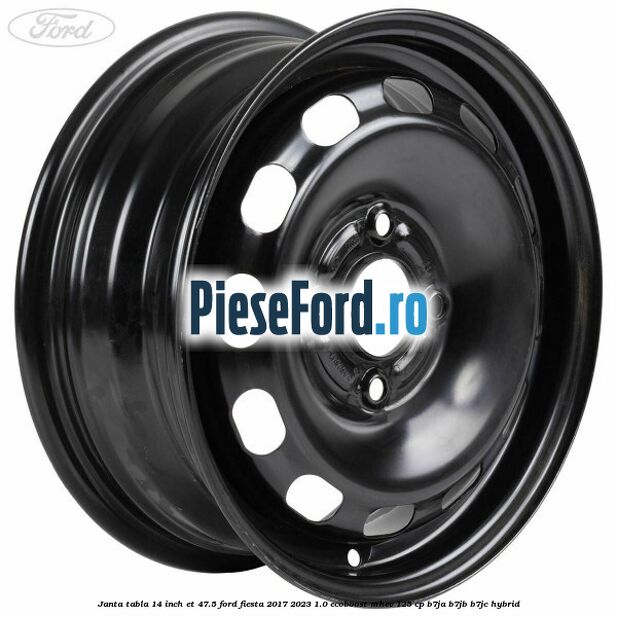 Janta tabla 14 inch ET 47.5 Ford Fiesta 2017-2023 1.0 EcoBoost mHEV 125 cp Janta tabla 14 inch ET 47.5 Ford Fiesta 2017-2023 1.0 EcoBoost mHEV 125 cp B7JA, B7JB, B7JC Hybrid