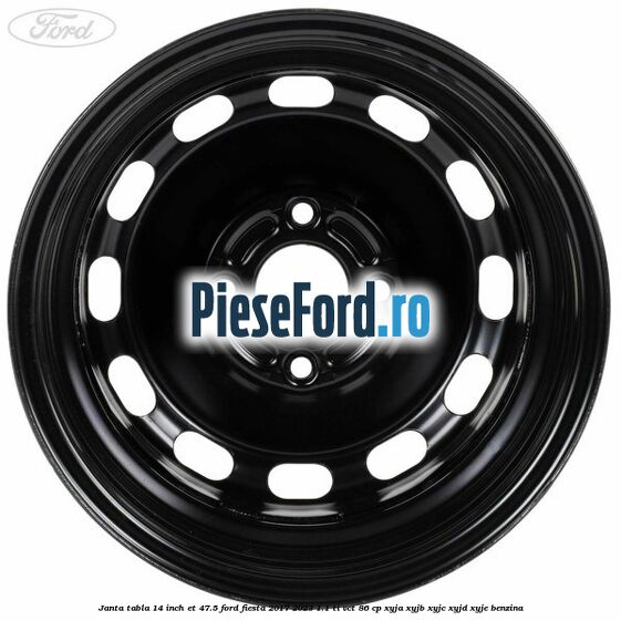 Janta tabla 14 inch ET 47.5 Ford Fiesta 2017-2023 1.1 Ti-VCT 86 cp XYJA, XYJB, XYJC, XYJD, XYJE benzina