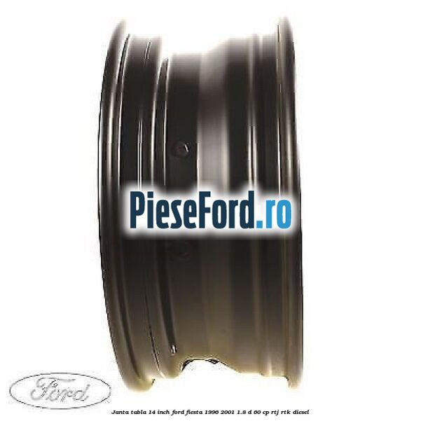 Janta tabla 14 inch Ford Fiesta 1996-2001 1.8 D 60 cp RTJ, RTK diesel