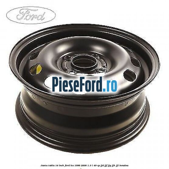 Janta tabla 14 inch Ford Ka 1996-2008 1.3 i 49 cp JJD, JJF, JJG, JJH, JJL benzina