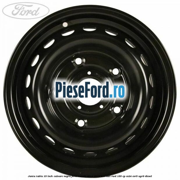 Janta tabla 15 inch culoare negru Ford Transit 2014-2018 2.2 TDCi RWD 155 cp Janta tabla 15 inch culoare negru Ford Transit 2014-2018 2.2 TDCi RWD 155 cp CV24, CVR5, UYR6 diesel