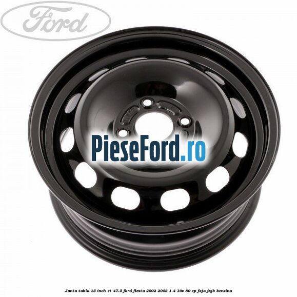Janta tabla 15 inch ET 47.5 Ford Fiesta 2002-2005 1.4 16V 80 cp FXJA, FXJB benzina