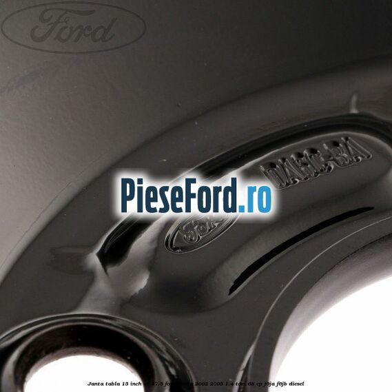 Janta tabla 15 inch ET 47.5 Ford Fiesta 2002-2005 1.4 TDCi 68 cp F6JA, F6JB diesel
