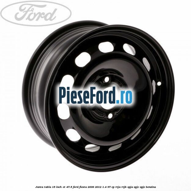 Janta tabla 15 inch ET 47.5 Ford Fiesta 2008-2012 1.4 97 cp RTJA, RTJB, SPJA, SPJC, SPJE benzina