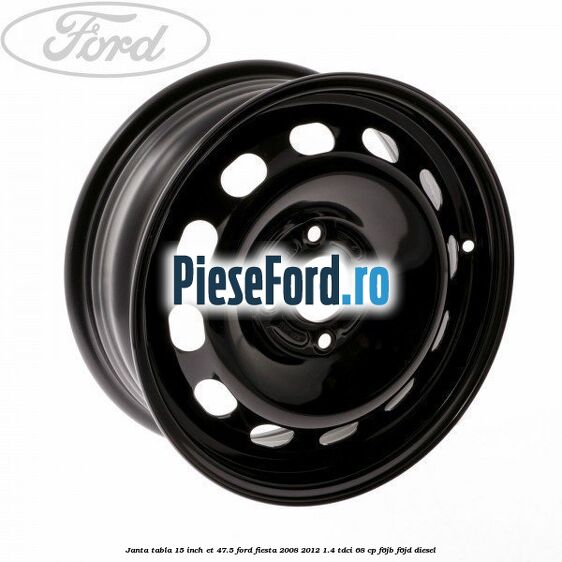 Janta tabla 15 inch ET 47.5 Ford Fiesta 2008-2012 1.4 TDCi 68 cp F6JB, F6JD diesel
