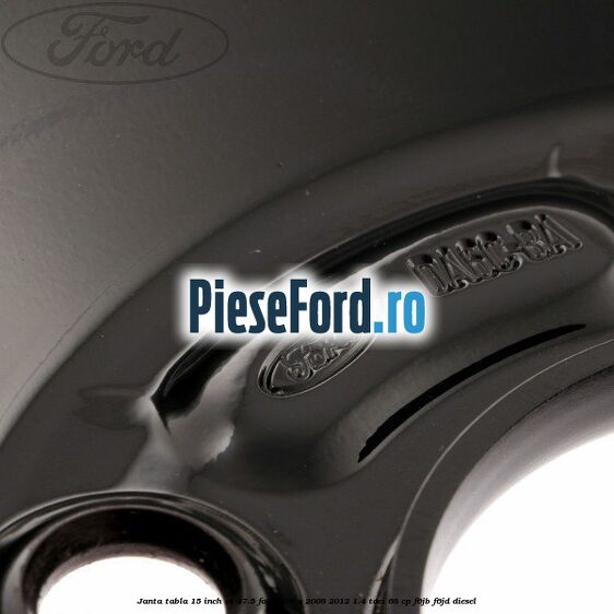 Janta tabla 15 inch ET 47.5 Ford Fiesta 2008-2012 1.4 TDCi 68 cp F6JB, F6JD diesel