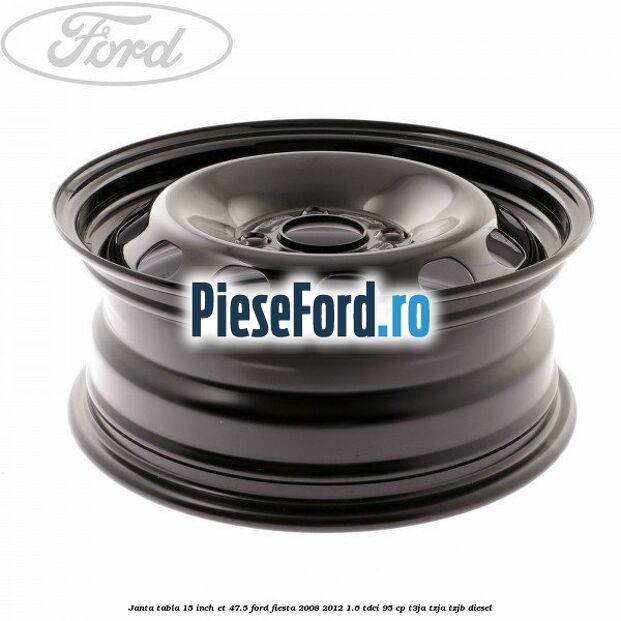 Janta tabla 15 inch ET 47.5 Ford Fiesta 2008-2012 1.6 TDCi 95 cp T3JA, TZJA, TZJB diesel