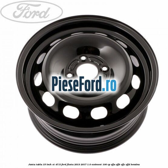 Janta tabla 15 inch ET 47.5 Ford Fiesta 2013-2017 1.0 EcoBoost 100 cp SFJA, SFJB, SFJC, SFJD benzina