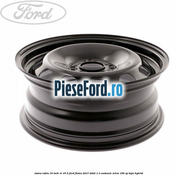 Janta tabla 15 inch ET 47.5 Ford Fiesta 2017-2023 1.0 EcoBoost mHEV 155 cp BZJA Hybrid