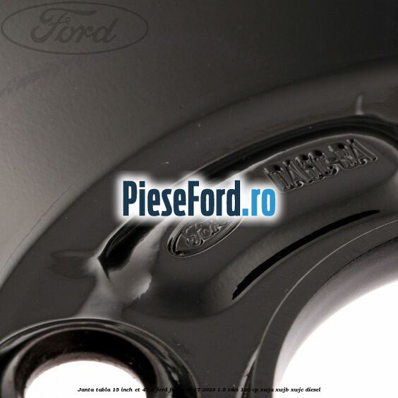 Janta tabla 15 inch ET 47.5 Ford Fiesta 2017-2023 1.5 TDCi 120 cp XWJA, XWJB, XWJC diesel