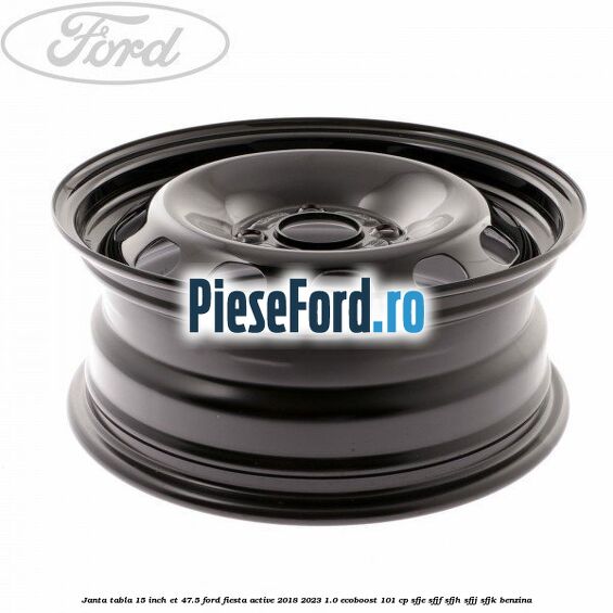 Janta tabla 15 inch ET 47.5 Ford Fiesta Active 2018-2023 1.0 EcoBoost 101 cp SFJE, SFJF, SFJH, SFJJ, SFJK benzina