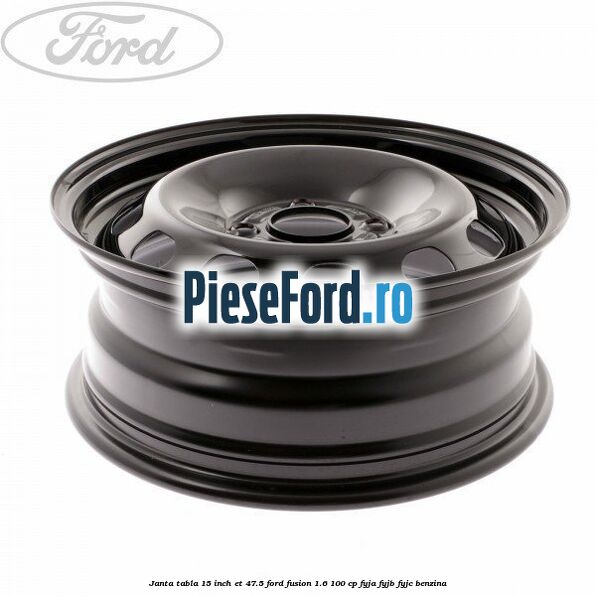 Janta tabla 15 inch ET 47.5 Ford Fusion 1.6 100 cp Janta tabla 15 inch ET 47.5 Ford Fusion 1.6 100 cp FYJA, FYJB, FYJC benzina