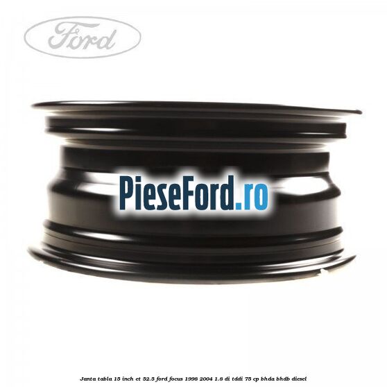 Janta tabla 15 inch ET 52.5 Ford Focus 1998-2004 1.8 DI/TDDi 75 cp Janta tabla 15 inch ET 52.5 Ford Focus 1998-2004 1.8 DI/TDDi 75 cp BHDA, BHDB diesel
