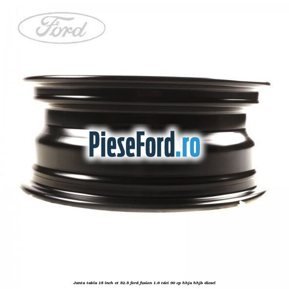 Janta tabla 15 inch ET 52.5 Ford Fusion 1.6 TDCi 90 cp Janta tabla 15 inch ET 52.5 Ford Fusion 1.6 TDCi 90 cp HHJA, HHJB diesel
