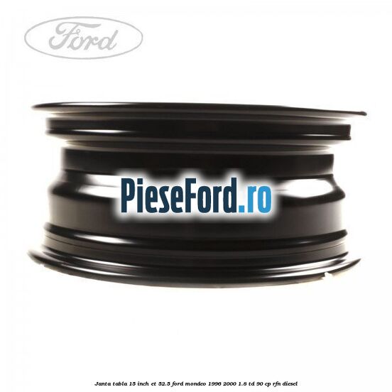 Janta tabla 15 inch ET 52.5 Ford Mondeo 1996-2000 1.8 TD 90 cp RFN diesel