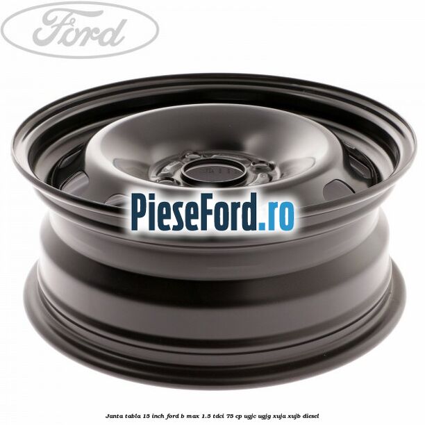 Janta tabla 15 inch Ford B-Max 1.5 TDCi 75 cp UGJC, UGJG, XUJA, XUJB diesel